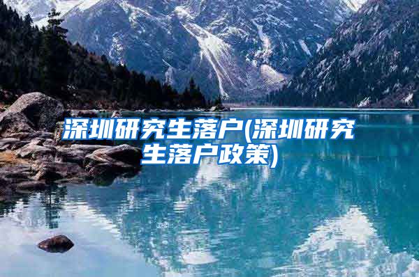 深圳研究生落户(深圳研究生落户政策)