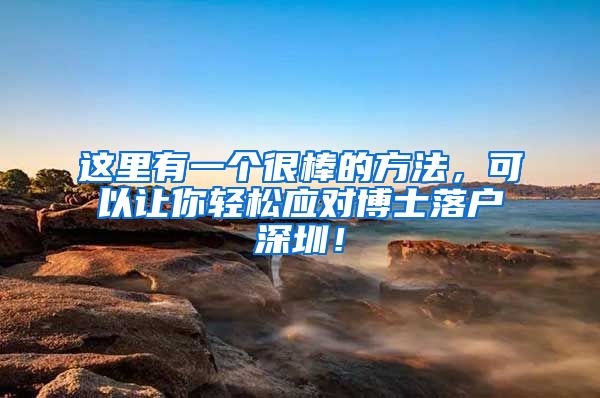 这里有一个很棒的方法，可以让你轻松应对博士落户深圳！
