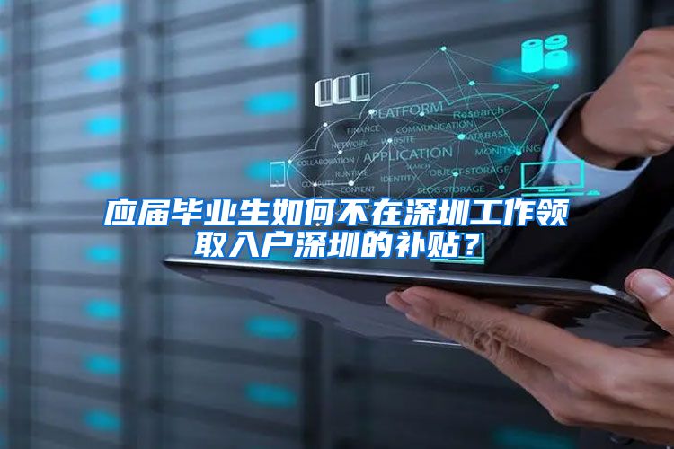 应届毕业生如何不在深圳工作领取入户深圳的补贴？
