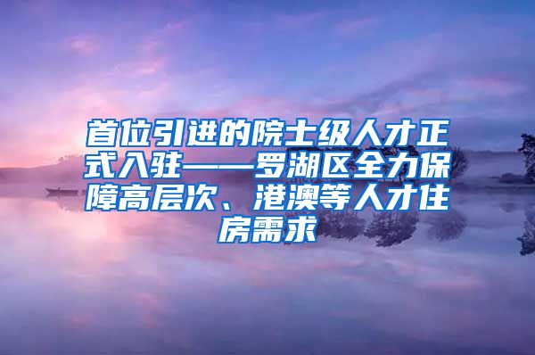 首位引进的院士级人才正式入驻——罗湖区全力保障高层次、港澳等人才住房需求