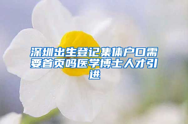 深圳出生登记集体户口需要首页吗医学博士人才引进