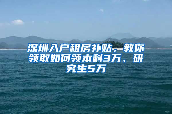 深圳入户租房补贴，教你领取如何领本科3万、研究生5万