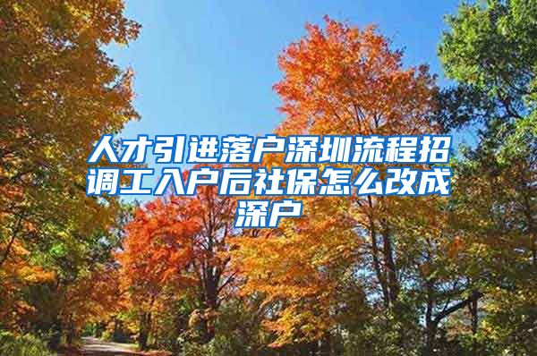 人才引进落户深圳流程招调工入户后社保怎么改成深户