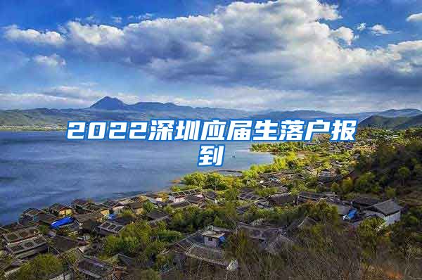 2022深圳应届生落户报到