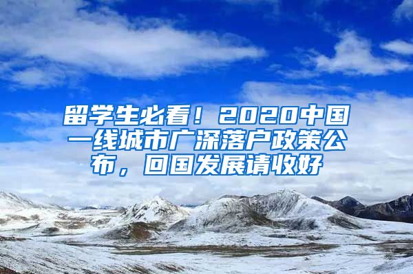 留学生必看！2020中国一线城市广深落户政策公布，回国发展请收好