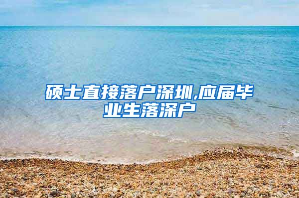 硕士直接落户深圳,应届毕业生落深户