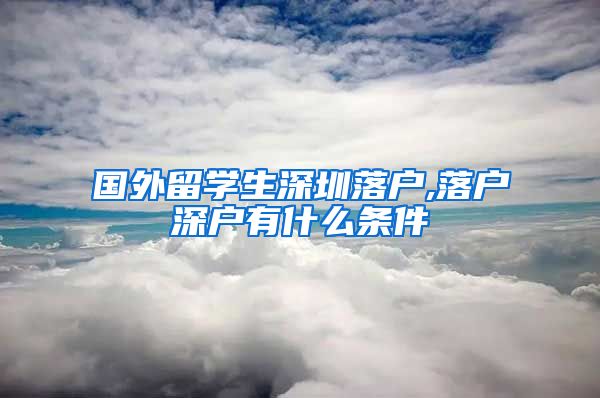 国外留学生深圳落户,落户深户有什么条件