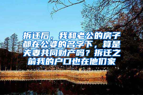 拆迁后，我和老公的房子都在公婆的名字下，算是夫妻共同财产吗？拆迁之前我的户口也在他们家
