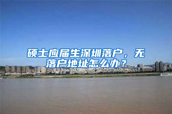 硕士应届生深圳落户，无落户地址怎么办？