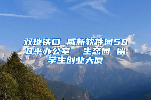 双地铁口 威新软件园500平办公室  生态园 留学生创业大厦