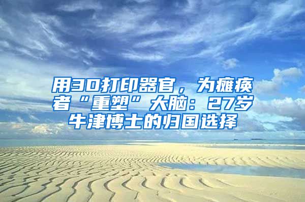 用3D打印器官，为瘫痪者“重塑”大脑：27岁牛津博士的归国选择