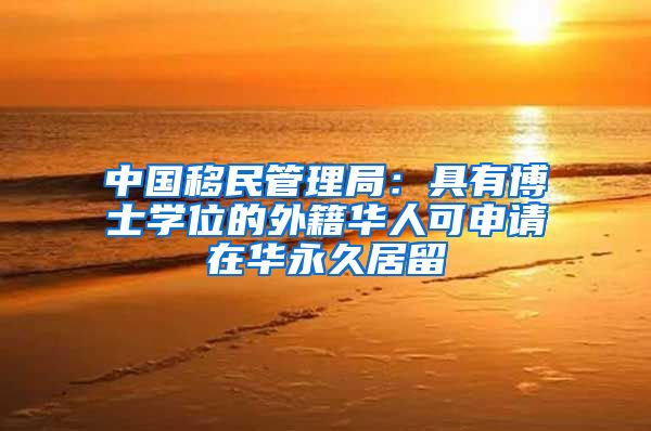 中国移民管理局：具有博士学位的外籍华人可申请在华永久居留