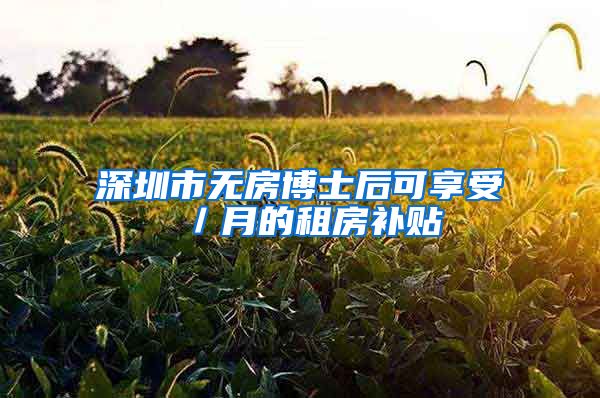 深圳市无房博士后可享受 ／月的租房补贴