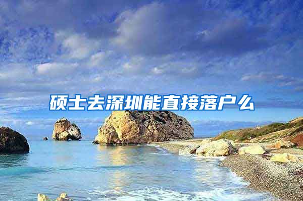 硕士去深圳能直接落户么