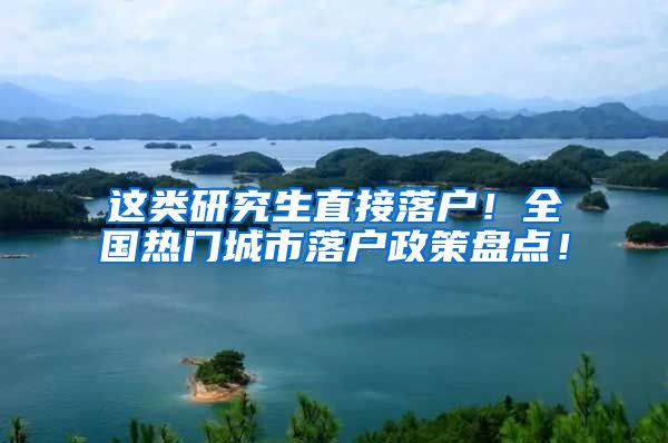 这类研究生直接落户！全国热门城市落户政策盘点！