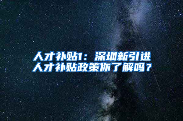 人才补贴1：深圳新引进人才补贴政策你了解吗？