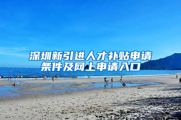 深圳新引进人才补贴申请条件及网上申请入口