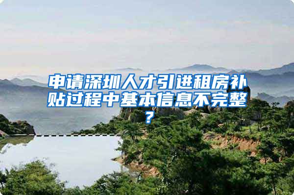 申请深圳人才引进租房补贴过程中基本信息不完整？