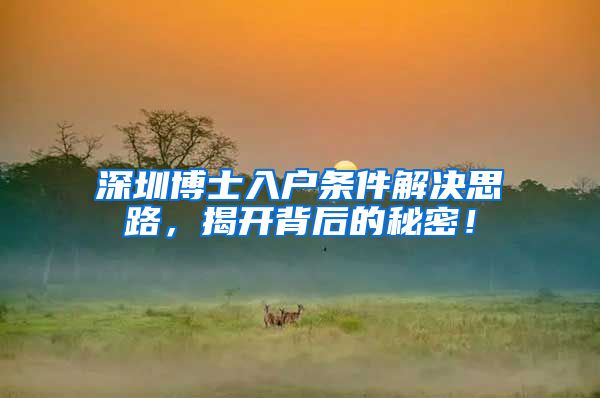深圳博士入户条件解决思路，揭开背后的秘密！