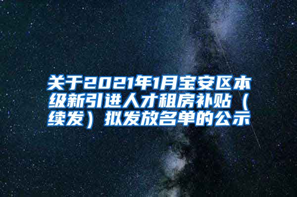 关于2021年1月宝安区本级新引进人才租房补贴（续发）拟发放名单的公示