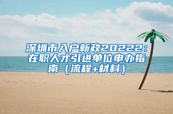 深圳市入户新政20222：在职人才引进单位申办指南（流程+材料）