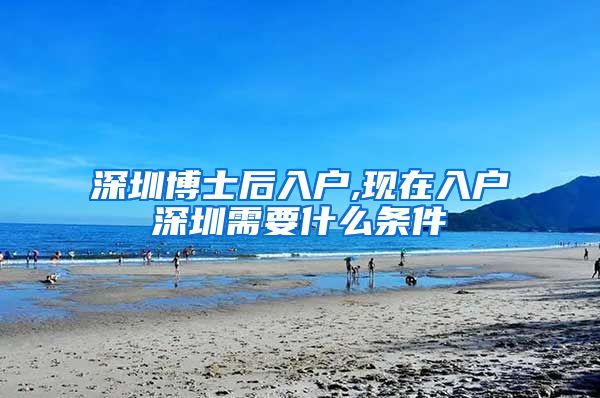 深圳博士后入户,现在入户深圳需要什么条件