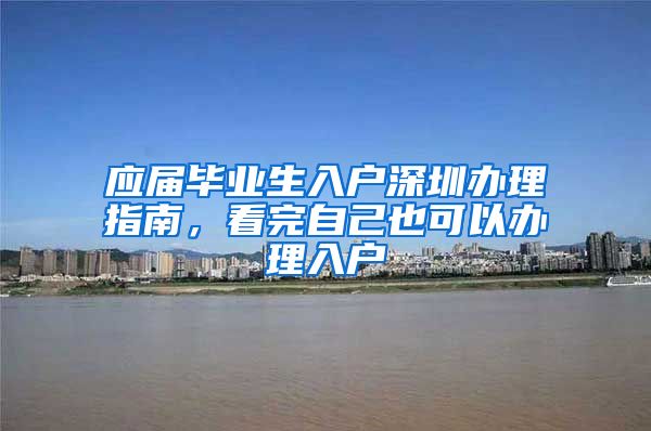 应届毕业生入户深圳办理指南，看完自己也可以办理入户