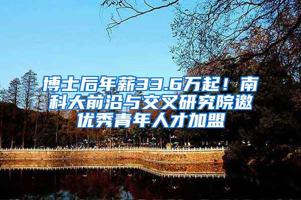 博士后年薪33.6万起！南科大前沿与交叉研究院邀优秀青年人才加盟