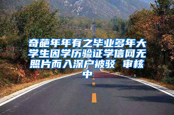 奇葩年年有之毕业多年大学生因学历验证学信网无照片而入深户被驳 审核中