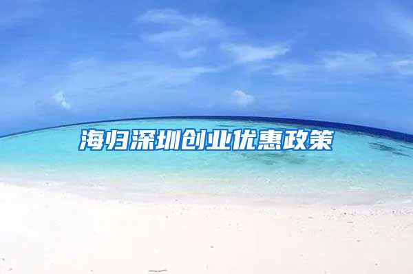 海归深圳创业优惠政策