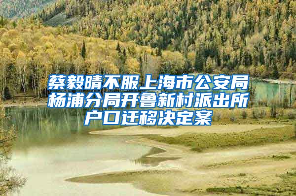蔡毅晴不服上海市公安局杨浦分局开鲁新村派出所户口迁移决定案