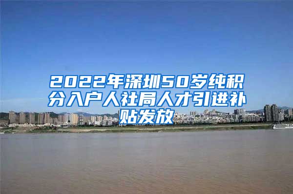 2022年深圳50岁纯积分入户人社局人才引进补贴发放