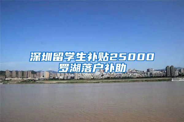 深圳留学生补贴25000罗湖落户补助