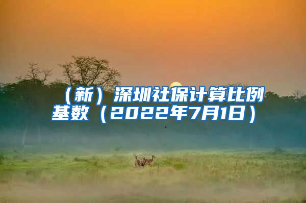 （新）深圳社保计算比例基数（2022年7月1日）