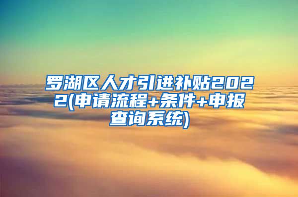 罗湖区人才引进补贴2022(申请流程+条件+申报查询系统)