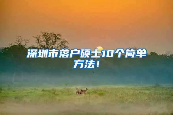 深圳市落户硕士10个简单方法！