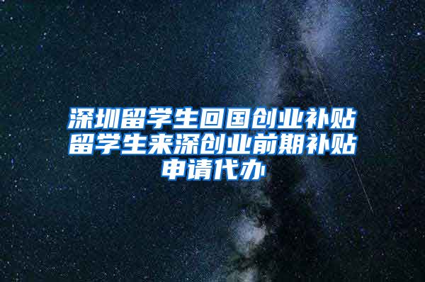 深圳留学生回国创业补贴留学生来深创业前期补贴申请代办
