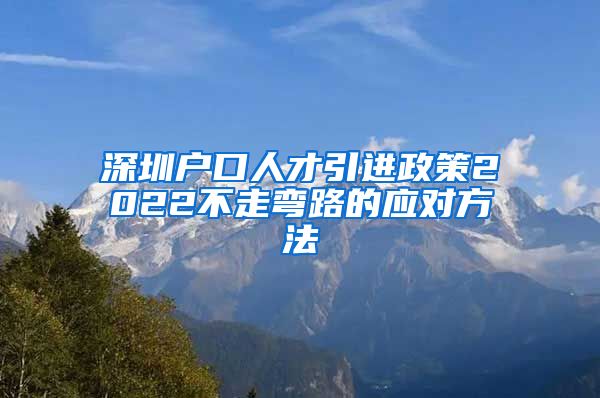 深圳户口人才引进政策2022不走弯路的应对方法
