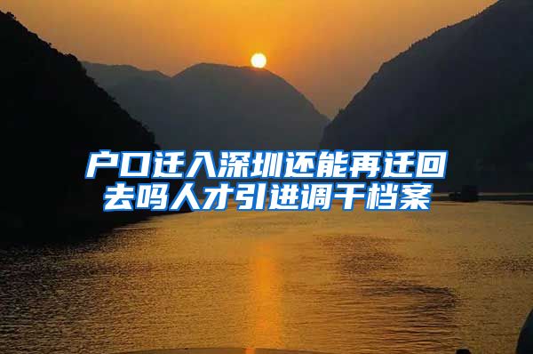户口迁入深圳还能再迁回去吗人才引进调干档案