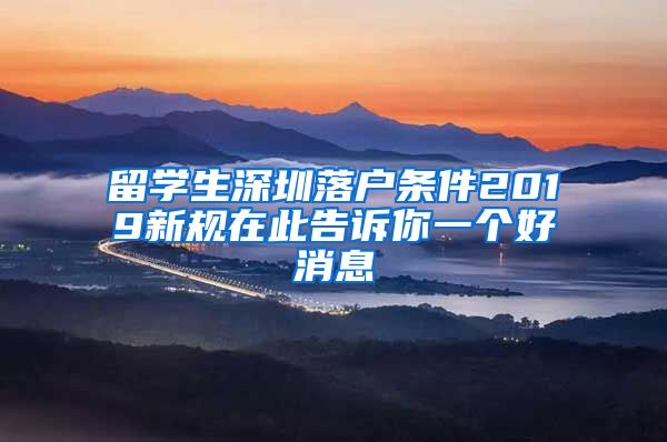 留学生深圳落户条件2019新规在此告诉你一个好消息
