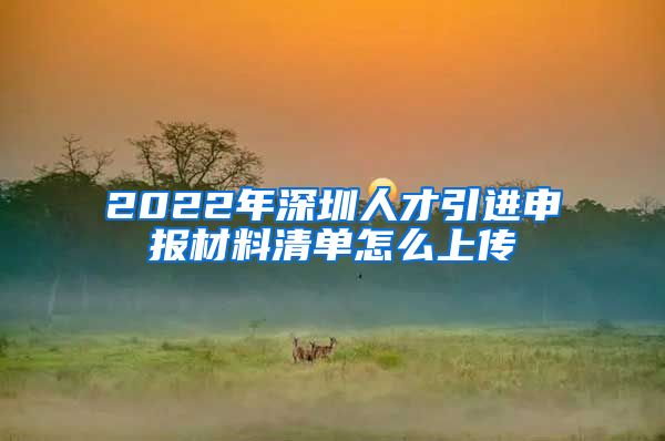 2022年深圳人才引进申报材料清单怎么上传