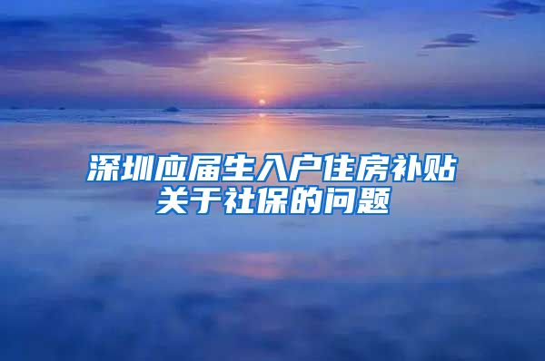深圳应届生入户住房补贴关于社保的问题