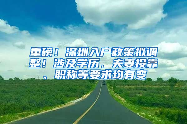 重磅！深圳入户政策拟调整！涉及学历、夫妻投靠、职称等要求均有变