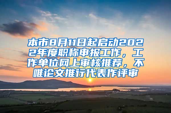 本市8月11日起启动2022年度职称申报工作，工作单位网上审核推荐，不唯论文推行代表作评审