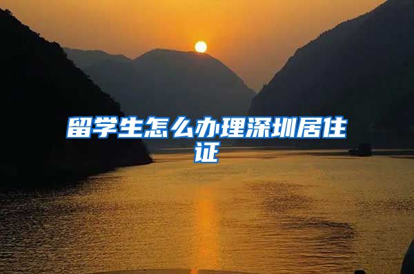 留学生怎么办理深圳居住证