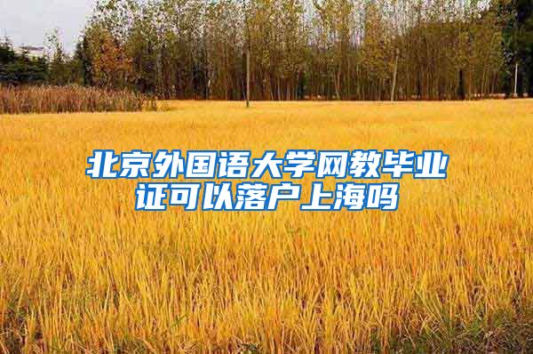 北京外国语大学网教毕业证可以落户上海吗