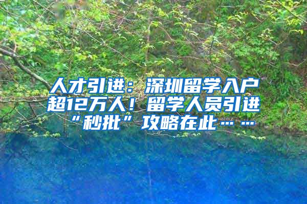 人才引进：深圳留学入户超12万人！留学人员引进“秒批”攻略在此……