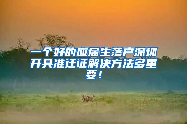 一个好的应届生落户深圳开具准迁证解决方法多重要！