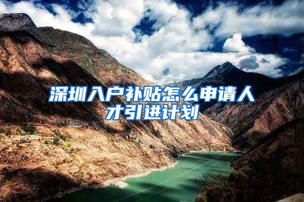 深圳入户补贴怎么申请人才引进计划