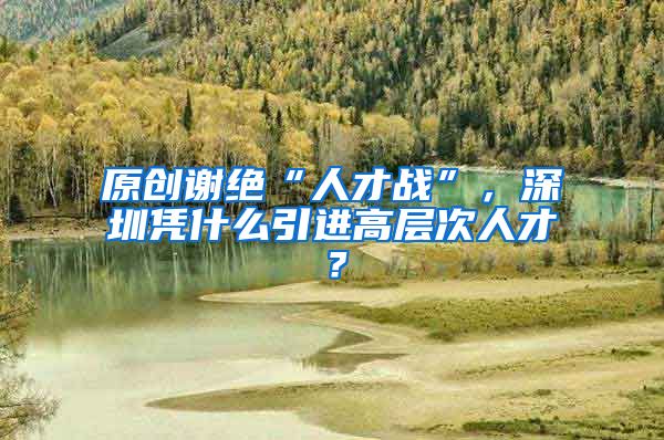 原创谢绝“人才战”，深圳凭什么引进高层次人才？